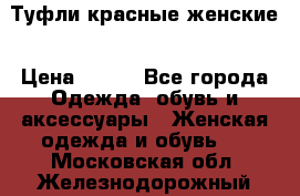 Туфли красные женские › Цена ­ 500 - Все города Одежда, обувь и аксессуары » Женская одежда и обувь   . Московская обл.,Железнодорожный г.